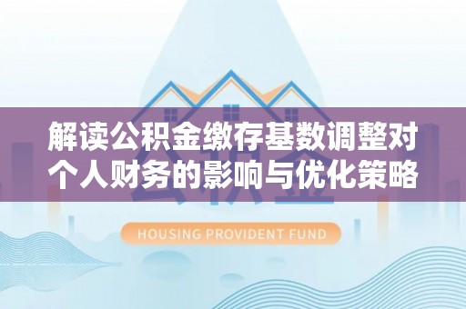 猇亭解读公积金缴存基数调整对个人财务的影响与优化策略