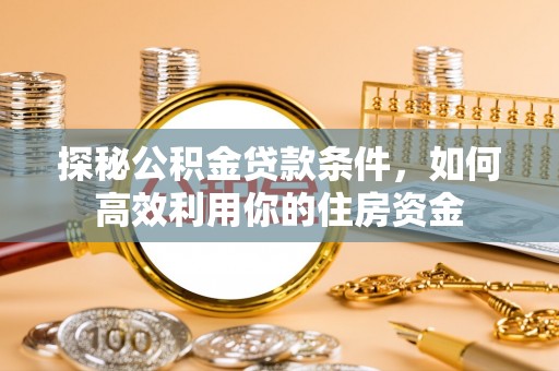 猇亭探秘公积金贷款条件，如何高效利用你的住房资金