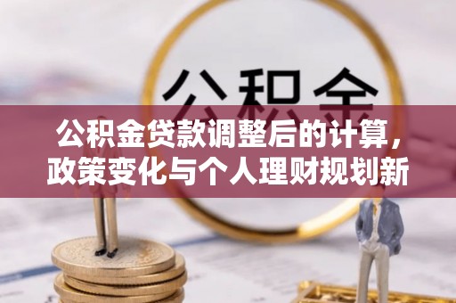 猇亭公积金贷款调整后的计算，政策变化与个人理财规划新思路