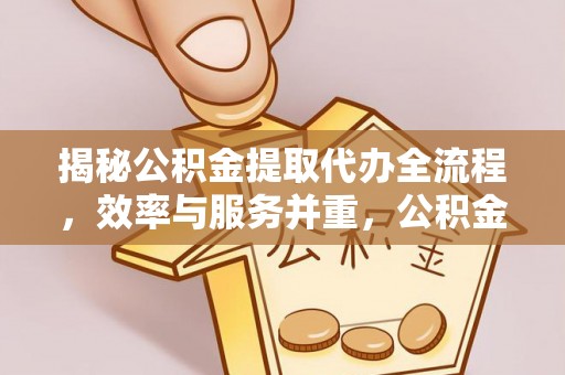 猇亭揭秘公积金提取代办全流程，效率与服务并重，公积金提取代办要多久不再是难题