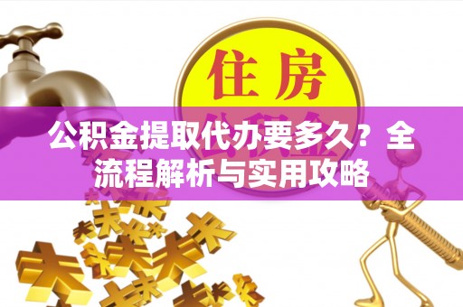 猇亭公积金提取代办要多久？全流程解析与实用攻略