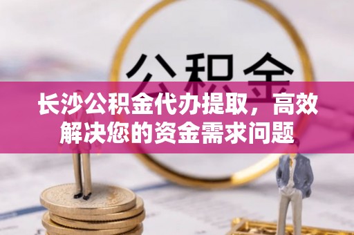 猇亭长沙公积金代办提取，高效解决您的资金需求问题
