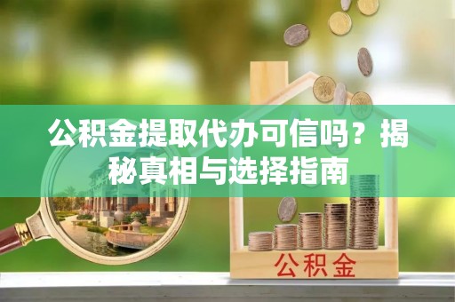 猇亭公积金提取代办可信吗？揭秘真相与选择指南