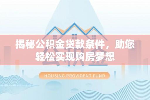猇亭揭秘公积金贷款条件，助您轻松实现购房梦想