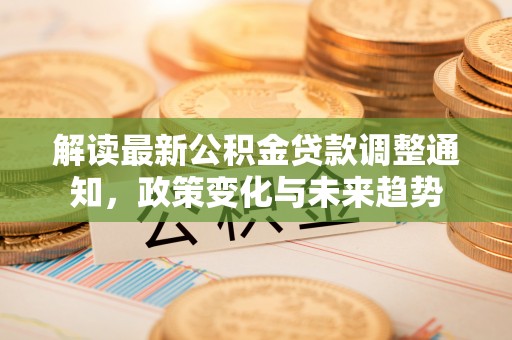 猇亭解读最新公积金贷款调整通知，政策变化与未来趋势