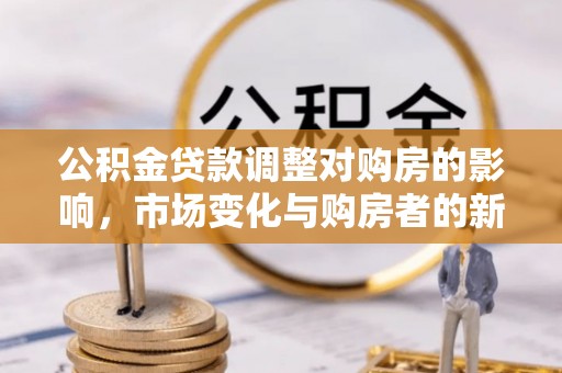 猇亭公积金贷款调整对购房的影响，市场变化与购房者的新选择