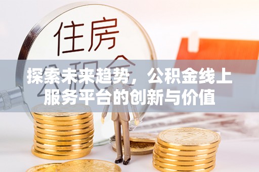 猇亭探索未来趋势，公积金线上服务平台的创新与价值