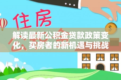 猇亭解读最新公积金贷款政策变化，买房者的新机遇与挑战