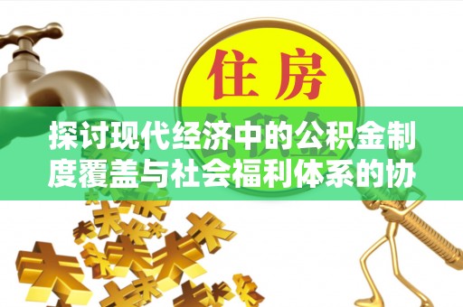 猇亭探讨现代经济中的公积金制度覆盖与社会福利体系的协同发展