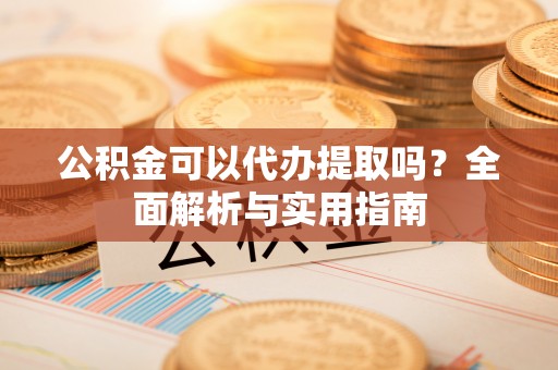 猇亭公积金可以代办提取吗？全面解析与实用指南