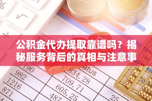 猇亭公积金代办提取靠谱吗？揭秘服务背后的真相与注意事项