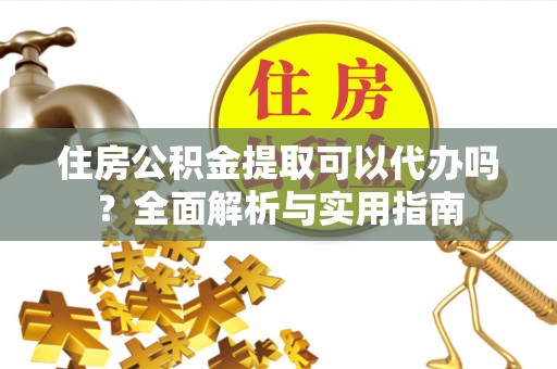 猇亭住房公积金提取可以代办吗？全面解析与实用指南