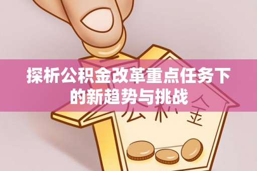 猇亭探析公积金改革重点任务下的新趋势与挑战