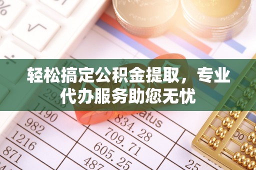 猇亭轻松搞定公积金提取，专业代办服务助您无忧