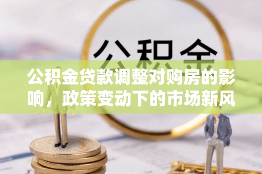 猇亭公积金贷款调整对购房的影响，政策变动下的市场新风向