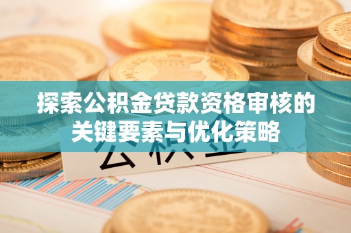 猇亭探索公积金贷款资格审核的关键要素与优化策略