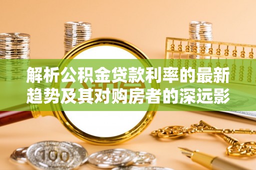 猇亭解析公积金贷款利率的最新趋势及其对购房者的深远影响