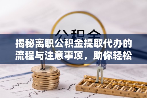 猇亭揭秘离职公积金提取代办的流程与注意事项，助你轻松拿回属于你的钱！