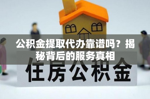 猇亭公积金提取代办靠谱吗？揭秘背后的服务真相
