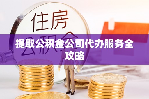 猇亭提取公积金公司代办服务全攻略