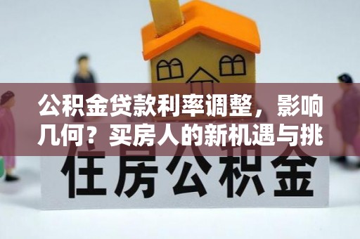 猇亭公积金贷款利率调整，影响几何？买房人的新机遇与挑战