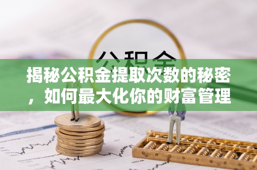猇亭揭秘公积金提取次数的秘密，如何最大化你的财富管理
