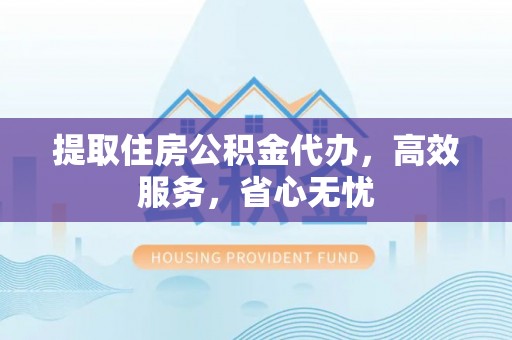 猇亭提取住房公积金代办，高效服务，省心无忧