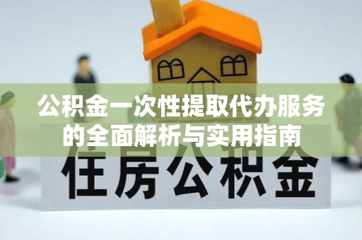 猇亭公积金一次性提取代办服务的全面解析与实用指南