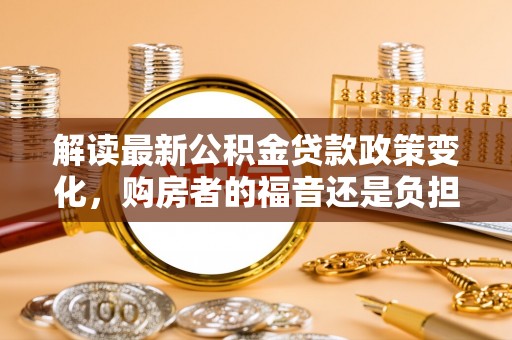 猇亭解读最新公积金贷款政策变化，购房者的福音还是负担？