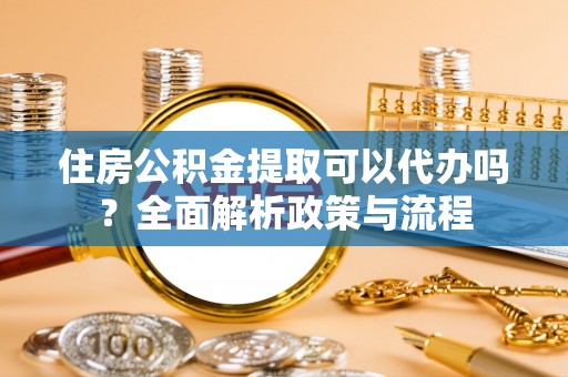 猇亭住房公积金提取可以代办吗？全面解析政策与流程