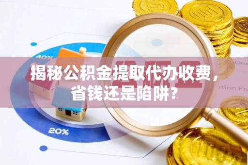 猇亭揭秘公积金提取代办收费，省钱还是陷阱？