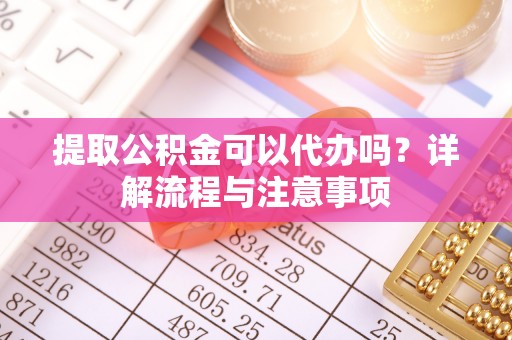 猇亭提取公积金可以代办吗？详解流程与注意事项