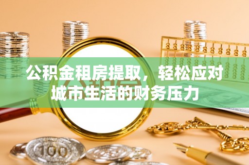 猇亭公积金租房提取，轻松应对城市生活的财务压力
