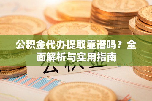 猇亭公积金代办提取靠谱吗？全面解析与实用指南