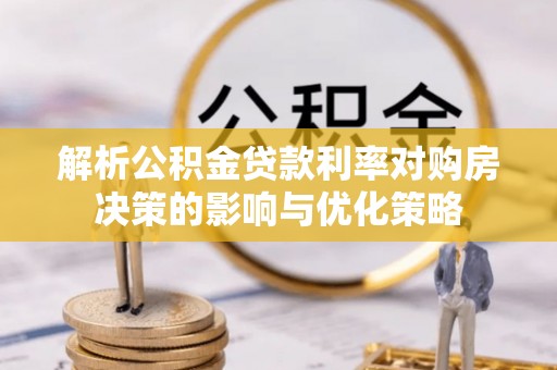 猇亭解析公积金贷款利率对购房决策的影响与优化策略