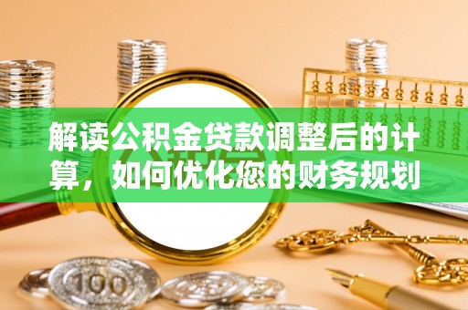 猇亭解读公积金贷款调整后的计算，如何优化您的财务规划