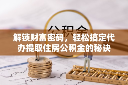 猇亭解锁财富密码，轻松搞定代办提取住房公积金的秘诀