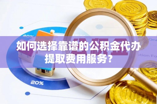 猇亭如何选择靠谱的公积金代办提取费用服务？
