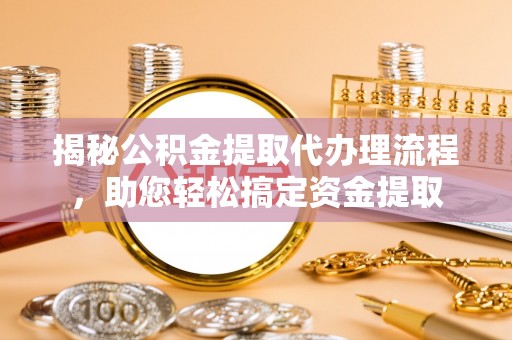 猇亭揭秘公积金提取代办理流程，助您轻松搞定资金提取