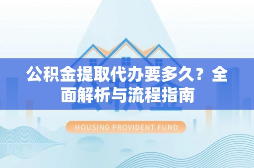 猇亭公积金提取代办要多久？全面解析与流程指南