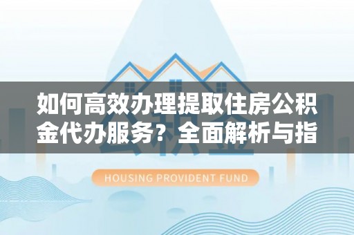 猇亭如何高效办理提取住房公积金代办服务？全面解析与指南