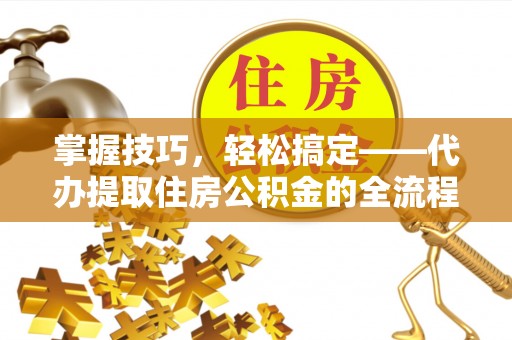 猇亭掌握技巧，轻松搞定——代办提取住房公积金的全流程解析