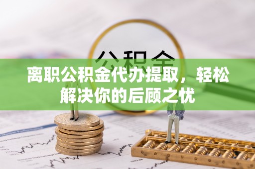 猇亭离职公积金代办提取，轻松解决你的后顾之忧