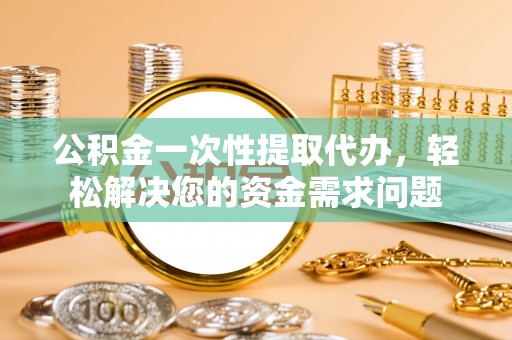 猇亭公积金一次性提取代办，轻松解决您的资金需求问题