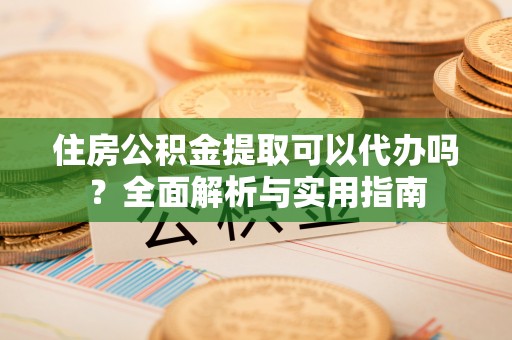 猇亭住房公积金提取可以代办吗？全面解析与实用指南