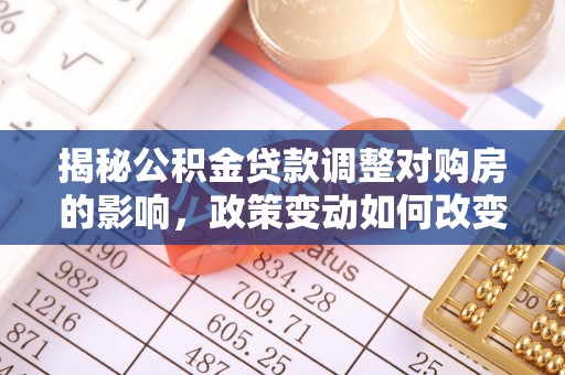 猇亭揭秘公积金贷款调整对购房的影响，政策变动如何改变你的买房计划