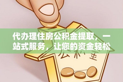 猇亭代办理住房公积金提取，一站式服务，让您的资金轻松到账