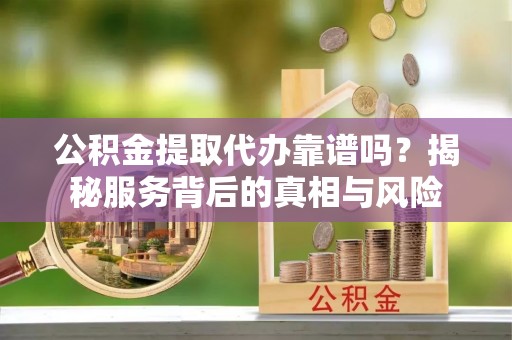 猇亭公积金提取代办靠谱吗？揭秘服务背后的真相与风险