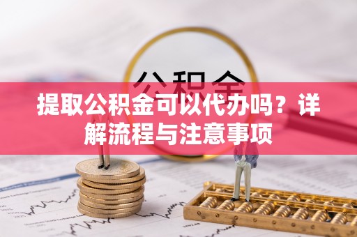 猇亭提取公积金可以代办吗？详解流程与注意事项