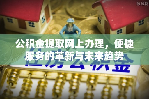 猇亭公积金提取网上办理，便捷服务的革新与未来趋势